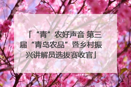 “青”农好声音 第三届“青岛农品”暨乡村振兴讲解员选拔赛收官